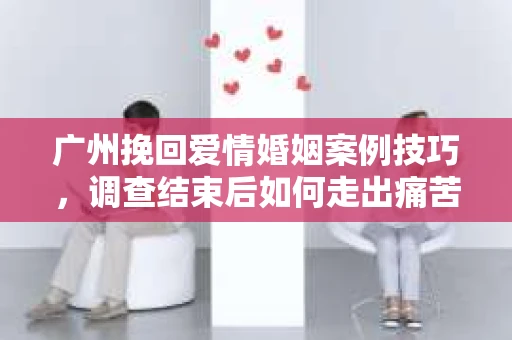 广州挽回爱情婚姻案例技巧,调查结束后如何走出痛苦并做出明智决策? 广州挽回爱情婚姻案例技巧,调查结束后如何走出痛苦并做出明智决策?