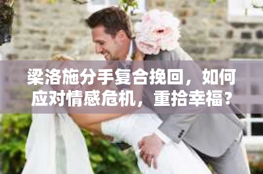 梁洛施分手复合挽回,如何应对情感危机,重拾幸福? 梁洛施分手复合挽回,如何应对情感危机,重拾幸福?