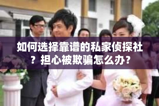 如何选择靠谱的私家侦探社？担心被欺骗怎么办？