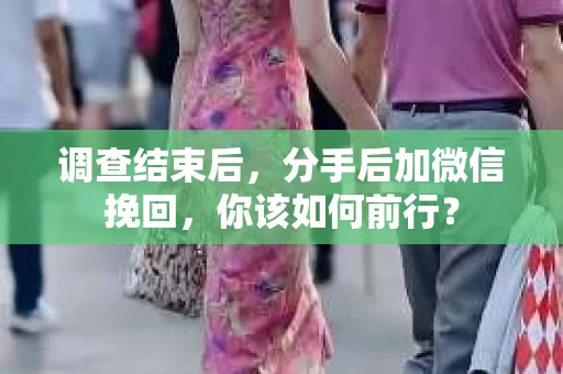 调查结束后，分手后加微信挽回，你该如何前行？