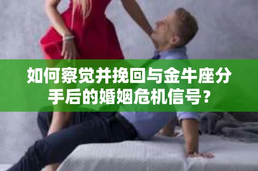 如何察觉并挽回与金牛座分手后的婚姻危机信号? 如何察觉并挽回与金牛座分手后的婚姻危机信号?