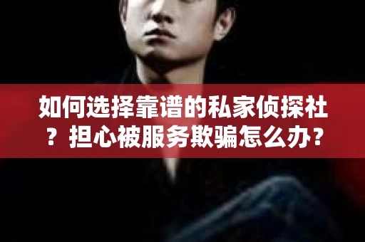 如何选择靠谱的私家侦探社？担心被服务欺骗怎么办？