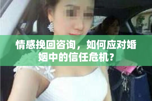 情感挽回咨询，如何应对婚姻中的信任危机？