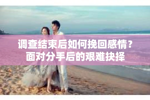调查结束后如何挽回感情?面对分手后的艰难抉择 调查结束后如何挽回感情?面对分手后的艰难抉择