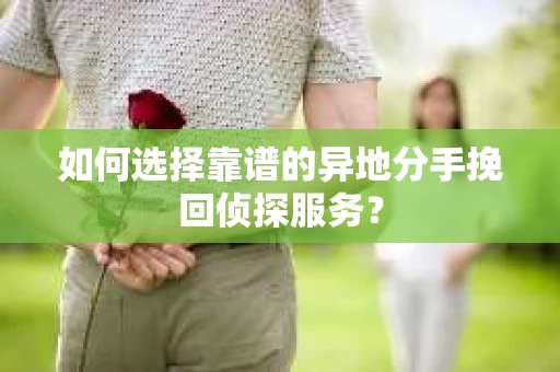 如何选择靠谱的异地分手挽回侦探服务? 如何选择靠谱的异地分手挽回侦探服务?
