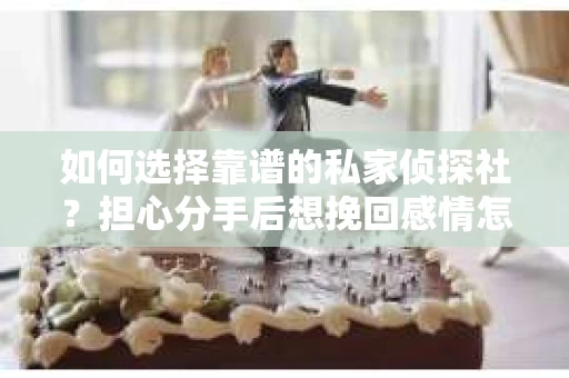 如何选择靠谱的私家侦探社?担心分手后想挽回感情怎么办? 如何选择靠谱的私家侦探社?担心分手后想挽回感情怎么办?