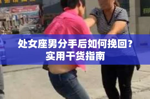 处女座男分手后如何挽回?实用干货指南 处女座男分手后如何挽回?实用干货指南