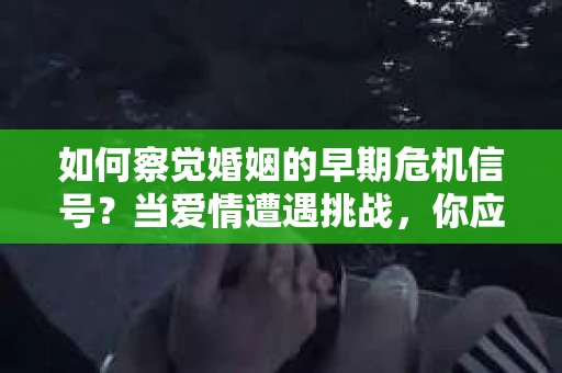 如何察觉婚姻的早期危机信号?当爱情遭遇挑战,你应该怎么办? 如何察觉婚姻的早期危机信号?当爱情遭遇挑战,你应该怎么办?