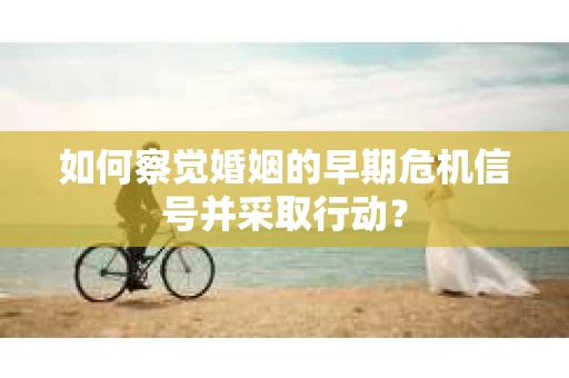 如何察觉婚姻的早期危机信号并采取行动? 如何察觉婚姻的早期危机信号并采取行动?