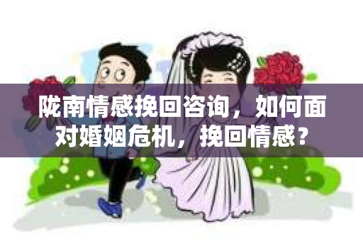 陇南情感挽回咨询,如何面对婚姻危机,挽回情感? 陇南情感挽回咨询,如何面对婚姻危机,挽回情感?