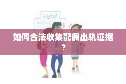 如何合法收集配偶出轨证据? 如何合法收集配偶出轨证据?