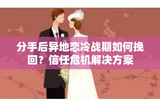 分手后异地恋冷战期如何挽回?信任危机解决方案 分手后异地恋冷战期如何挽回?信任危机解决方案
