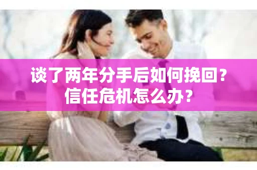谈了两年分手后如何挽回？信任危机怎么办？