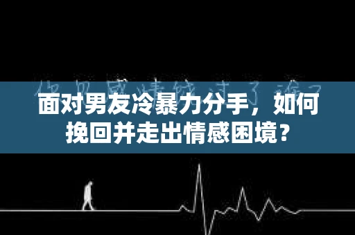 面对男友冷暴力分手，如何挽回并走出情感困境？