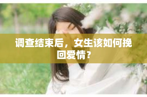 调查结束后，女生该如何挽回爱情？