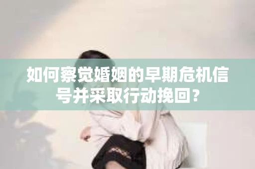 如何察觉婚姻的早期危机信号并采取行动挽回? 如何察觉婚姻的早期危机信号并采取行动挽回?