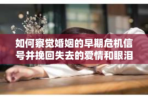 如何察觉婚姻的早期危机信号并挽回失去的爱情和眼泪? 如何察觉婚姻的早期危机信号并挽回失去的爱情和眼泪?
