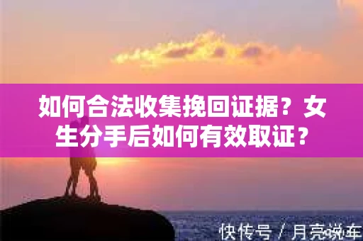 如何合法收集挽回证据?女生分手后如何有效取证? 如何合法收集挽回证据?女生分手后如何有效取证?