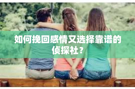 如何挽回感情又选择靠谱的侦探社？