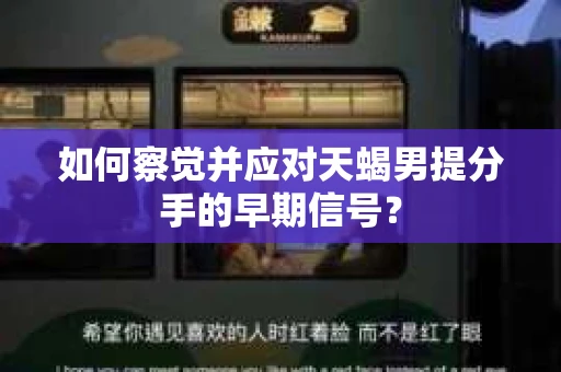 如何察觉并应对天蝎男提分手的早期信号? 如何察觉并应对天蝎男提分手的早期信号?