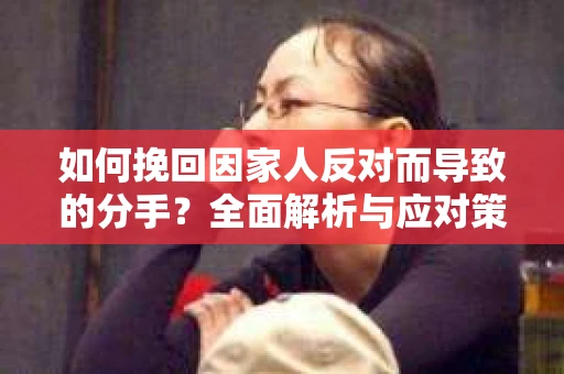 如何挽回因家人反对而导致的分手？全面解析与应对策略
