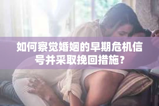如何察觉婚姻的早期危机信号并采取挽回措施？