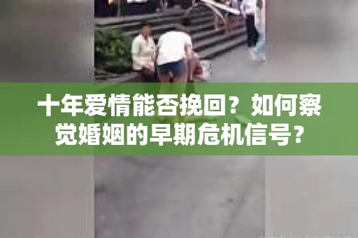十年爱情能否挽回？如何察觉婚姻的早期危机信号？