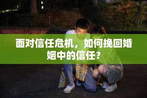 面对信任危机，如何挽回婚姻中的信任？