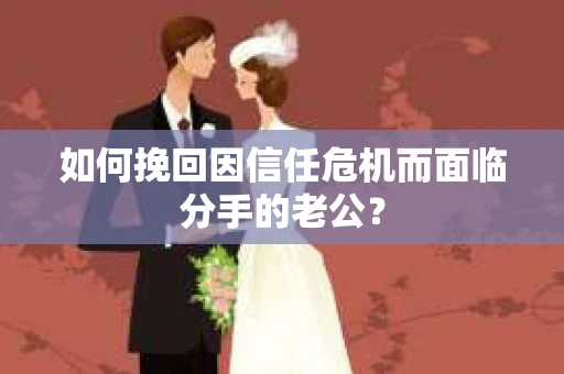 如何挽回因信任危机而面临分手的老公? 如何挽回因信任危机而面临分手的老公?