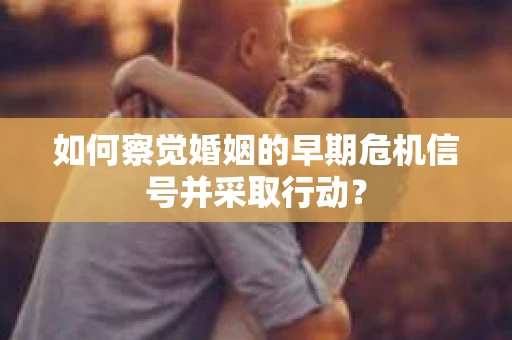 如何察觉婚姻的早期危机信号并采取行动? 如何察觉婚姻的早期危机信号并采取行动?