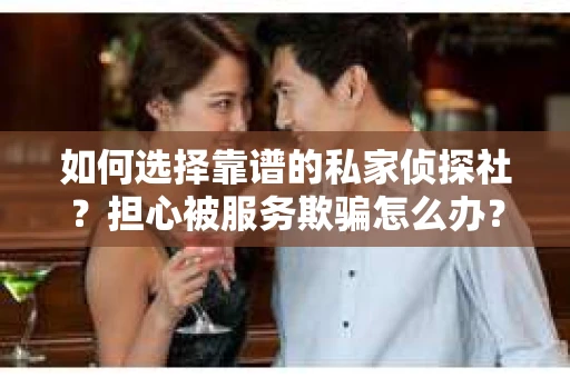 如何选择靠谱的私家侦探社？担心被服务欺骗怎么办？