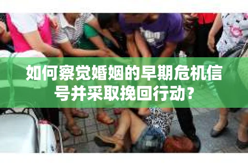 如何察觉婚姻的早期危机信号并采取挽回行动？