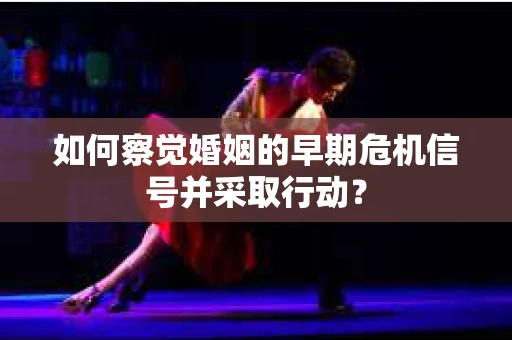 如何察觉婚姻的早期危机信号并采取行动? 如何察觉婚姻的早期危机信号并采取行动?