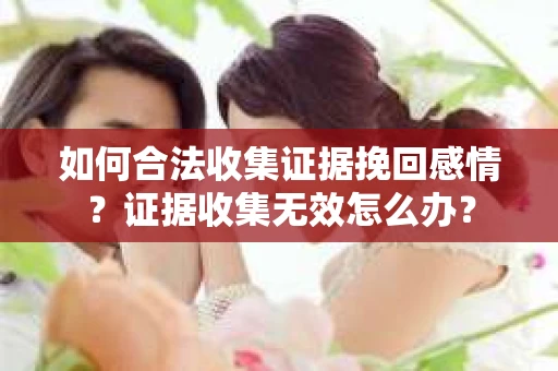 如何合法收集证据挽回感情？证据收集无效怎么办？