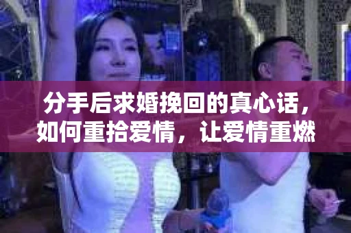 分手后求婚挽回的真心话，如何重拾爱情，让爱情重燃？