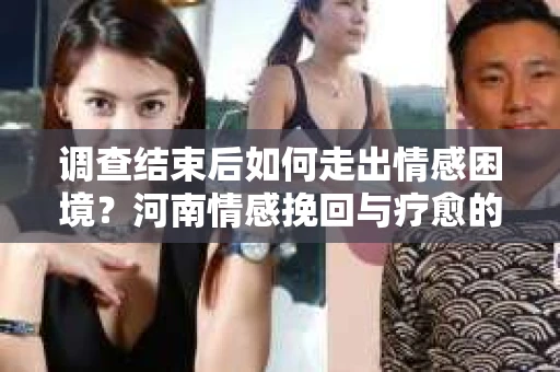 调查结束后如何走出情感困境？河南情感挽回与疗愈的实用方法