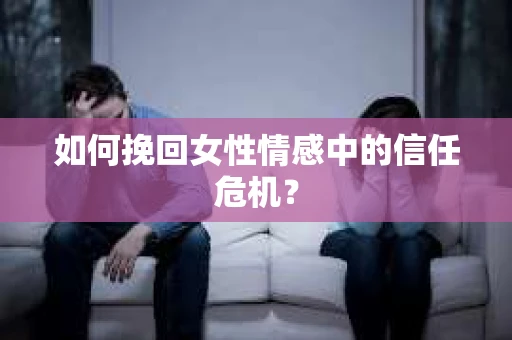 如何挽回女性情感中的信任危机? 如何挽回女性情感中的信任危机?