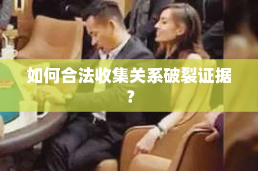 如何合法收集关系破裂证据？