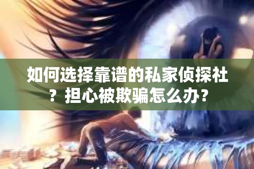 如何选择靠谱的私家侦探社？担心被欺骗怎么办？