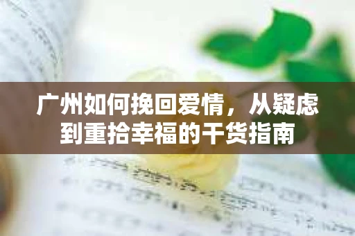 广州如何挽回爱情,从疑虑到重拾幸福的干货指南 广州如何挽回爱情,从疑虑到重拾幸福的干货指南