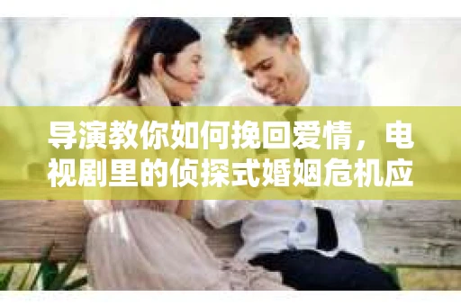 导演教你如何挽回爱情，电视剧里的侦探式婚姻危机应对法