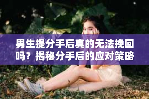 男生提分手后真的无法挽回吗？揭秘分手后的应对策略