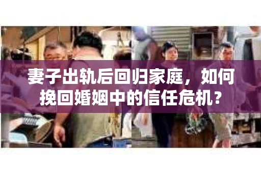 妻子出轨后回归家庭,如何挽回婚姻中的信任危机? 妻子出轨后回归家庭,如何挽回婚姻中的信任危机?
