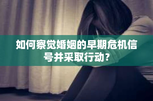 如何察觉婚姻的早期危机信号并采取行动? 如何察觉婚姻的早期危机信号并采取行动?