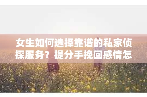 女生如何选择靠谱的私家侦探服务?提分手挽回感情怎么办? 女生如何选择靠谱的私家侦探服务?提分手挽回感情怎么办?