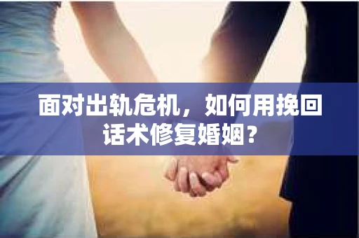 面对出轨危机，如何用挽回话术修复婚姻？