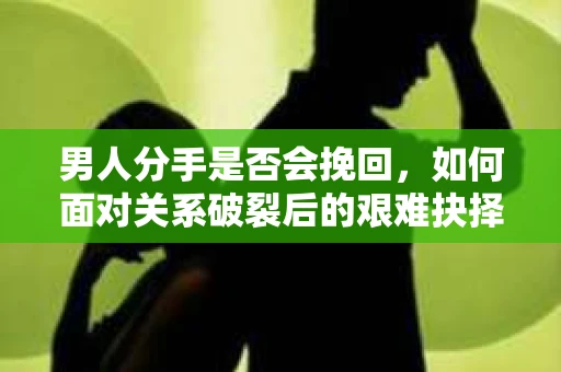 男人分手是否会挽回,如何面对关系破裂后的艰难抉择? 男人分手是否会挽回,如何面对关系破裂后的艰难抉择?