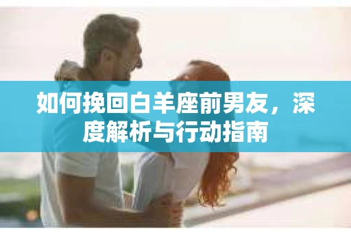 如何挽回白羊座前男友，深度解析与行动指南