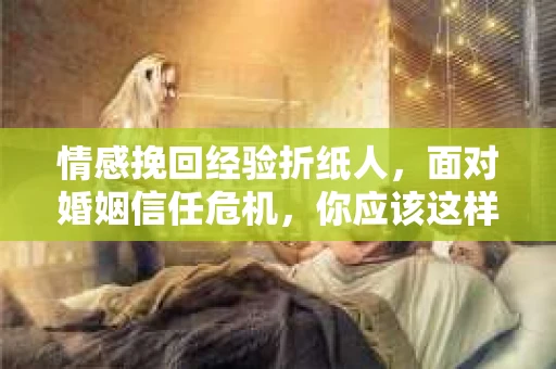 情感挽回经验折纸人，面对婚姻信任危机，你应该这样做