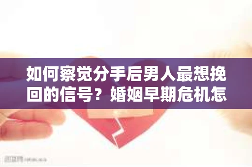 如何察觉分手后男人最想挽回的信号？婚姻早期危机怎么办？
